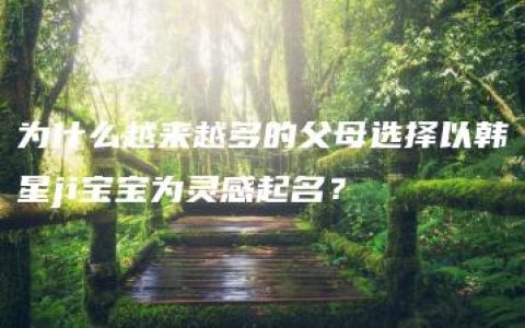 为什么越来越多的父母选择以韩星ji宝宝为灵感起名？