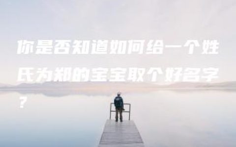 你是否知道如何给一个姓氏为郑的宝宝取个好名字？