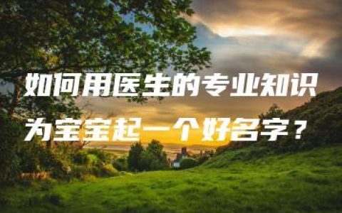 如何用医生的专业知识为宝宝起一个好名字？