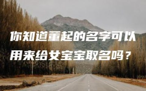 你知道董起的名字可以用来给女宝宝取名吗？