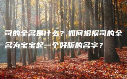 司的全名是什么？如何根据司的全名为宝宝起一个好听的名字？