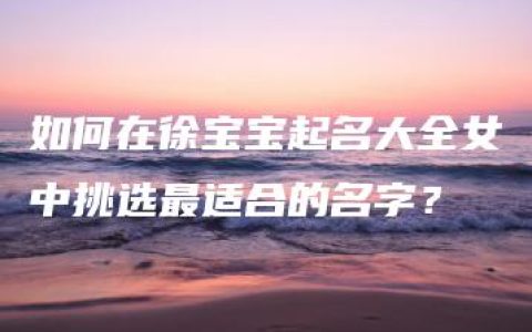 如何在徐宝宝起名大全女中挑选最适合的名字？