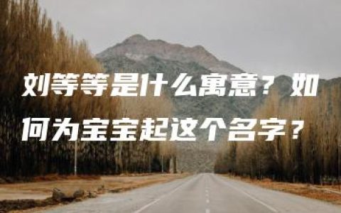 刘等等是什么寓意？如何为宝宝起这个名字？