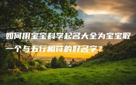 如何用宝宝科学起名大全为宝宝取一个与五行相符的好名字？