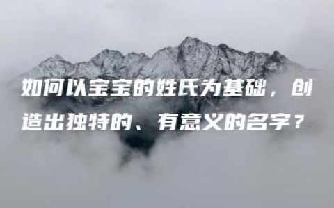 如何以宝宝的姓氏为基础，创造出独特的、有意义的名字？