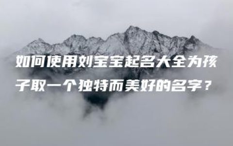 如何使用刘宝宝起名大全为孩子取一个独特而美好的名字？