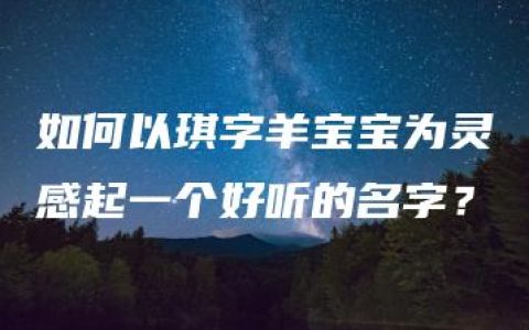 如何以琪字羊宝宝为灵感起一个好听的名字？