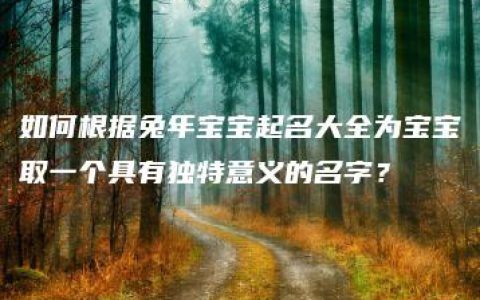 如何根据兔年宝宝起名大全为宝宝取一个具有独特意义的名字？