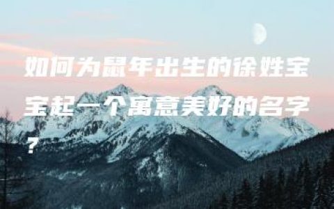 如何为鼠年出生的徐姓宝宝起一个寓意美好的名字？