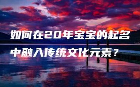 如何在20年宝宝的起名中融入传统文化元素？