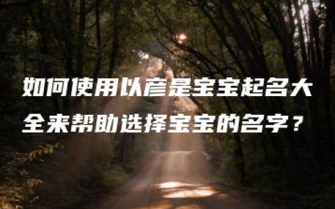 如何使用以彦是宝宝起名大全来帮助选择宝宝的名字？