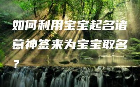 如何利用宝宝起名诸葛神签来为宝宝取名？