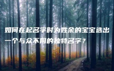 如何在起名字时为姓余的宝宝选出一个与众不同的独特名字？