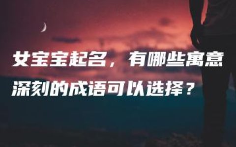 女宝宝起名，有哪些寓意深刻的成语可以选择？