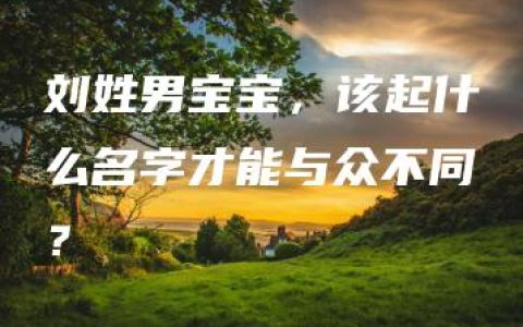 刘姓男宝宝，该起什么名字才能与众不同？