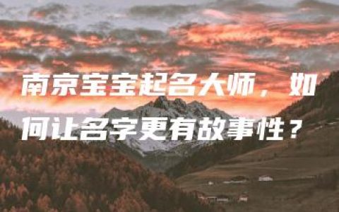 南京宝宝起名大师，如何让名字更有故事性？