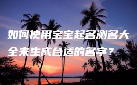 如何使用宝宝起名测名大全来生成合适的名字？