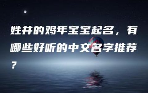 姓井的鸡年宝宝起名，有哪些好听的中文名字推荐？