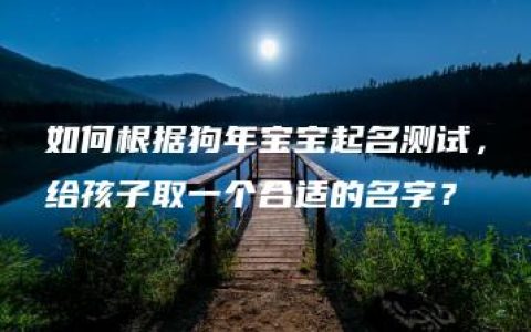 如何根据狗年宝宝起名测试，给孩子取一个合适的名字？