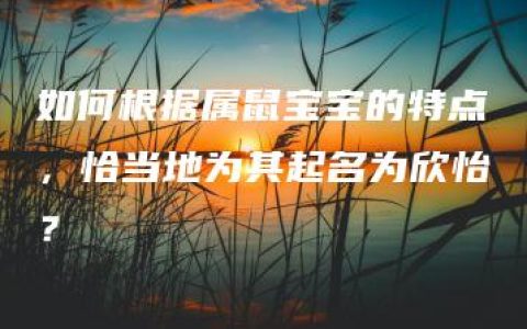 如何根据属鼠宝宝的特点，恰当地为其起名为欣怡？