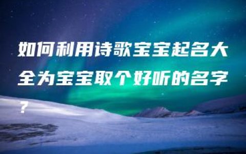 如何利用诗歌宝宝起名大全为宝宝取个好听的名字？