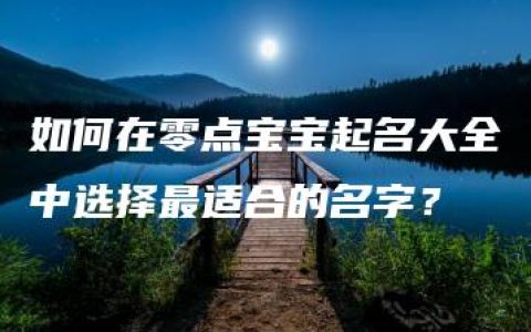 如何在零点宝宝起名大全中选择最适合的名字？