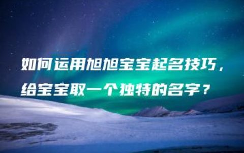 如何运用旭旭宝宝起名技巧，给宝宝取一个独特的名字？