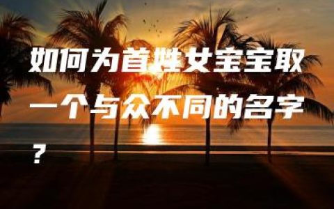 如何为首姓女宝宝取一个与众不同的名字？