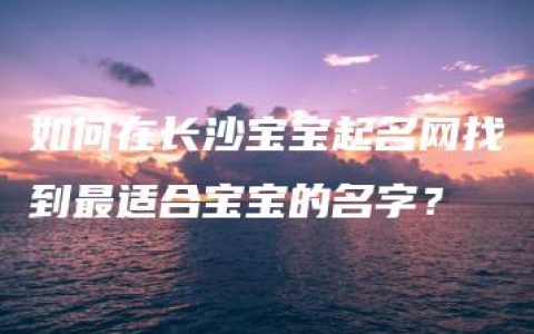 如何在长沙宝宝起名网找到最适合宝宝的名字？