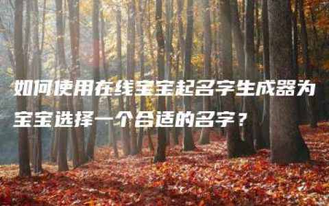 如何使用在线宝宝起名字生成器为宝宝选择一个合适的名字？