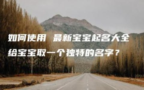 如何使用 最新宝宝起名大全 给宝宝取一个独特的名字？