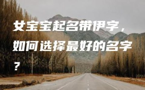 女宝宝起名带伊字，如何选择最好的名字？