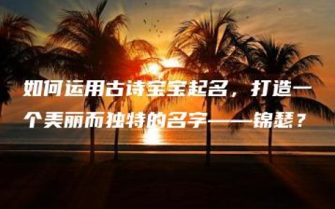 如何运用古诗宝宝起名，打造一个美丽而独特的名字——锦瑟？