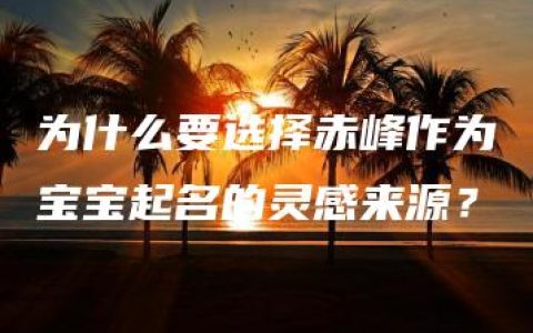 为什么要选择赤峰作为宝宝起名的灵感来源？