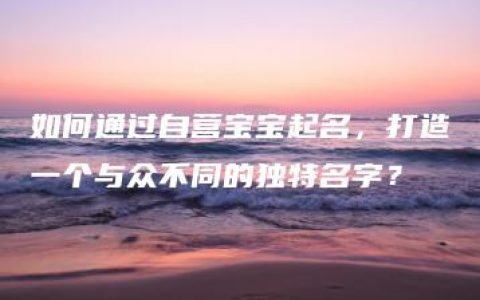 如何通过自营宝宝起名，打造一个与众不同的独特名字？