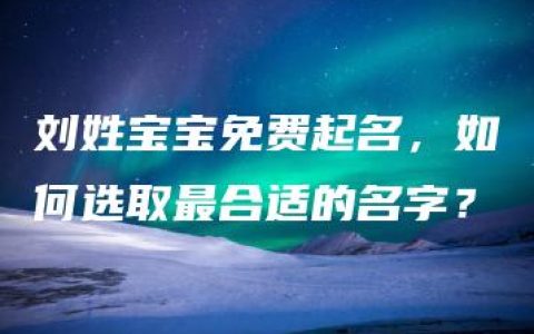 刘姓宝宝免费起名，如何选取最合适的名字？