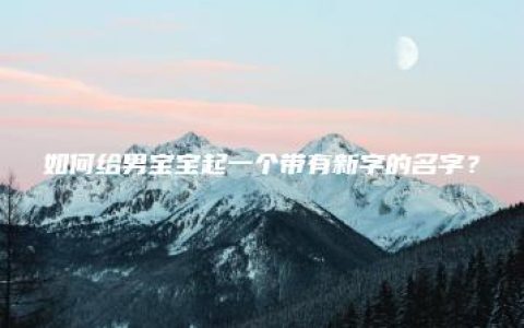 如何给男宝宝起一个带有新字的名字？