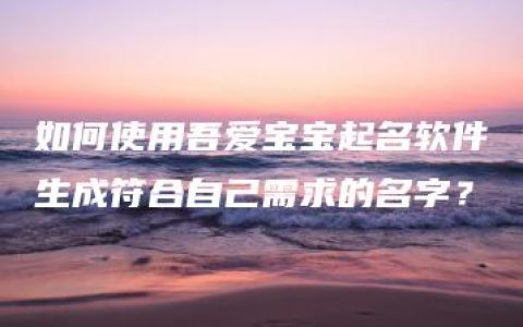 如何使用吾爱宝宝起名软件生成符合自己需求的名字？