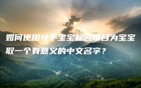 如何使用快手宝宝起名项目为宝宝取一个有意义的中文名字？