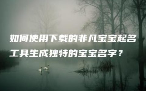 如何使用下载的非凡宝宝起名工具生成独特的宝宝名字？