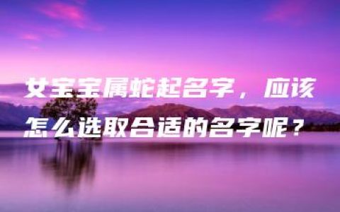 女宝宝属蛇起名字，应该怎么选取合适的名字呢？