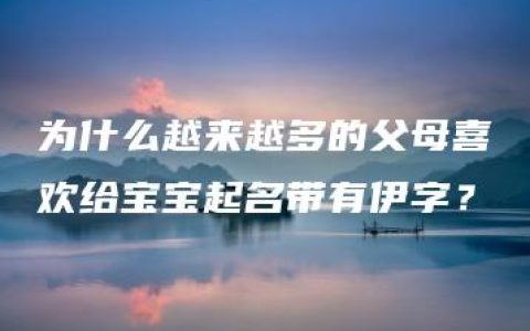 为什么越来越多的父母喜欢给宝宝起名带有伊字？