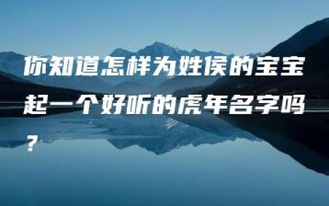 你知道怎样为姓侯的宝宝起一个好听的虎年名字吗？