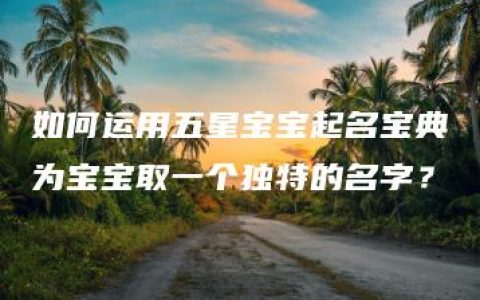 如何运用五星宝宝起名宝典为宝宝取一个独特的名字？