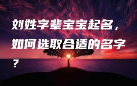 刘姓字辈宝宝起名，如何选取合适的名字？