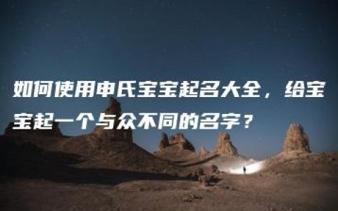 如何使用申氏宝宝起名大全，给宝宝起一个与众不同的名字？