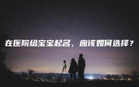 在医院给宝宝起名，应该如何选择？