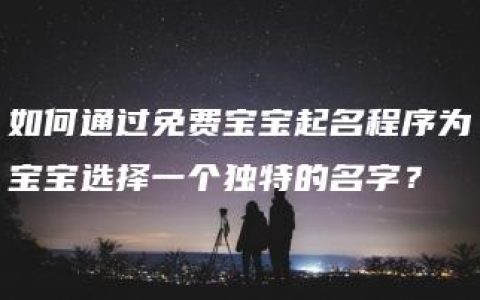 如何通过免费宝宝起名程序为宝宝选择一个独特的名字？