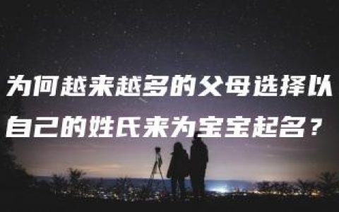 为何越来越多的父母选择以自己的姓氏来为宝宝起名？