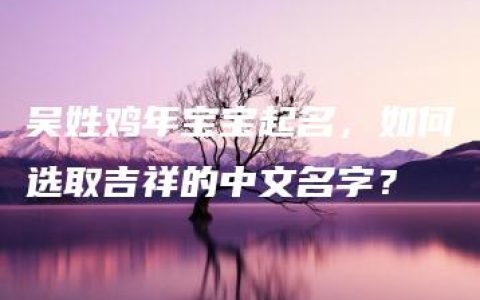 吴姓鸡年宝宝起名，如何选取吉祥的中文名字？